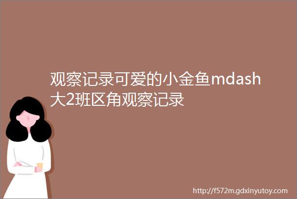 观察记录可爱的小金鱼mdash大2班区角观察记录