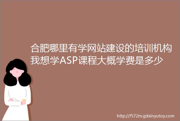 合肥哪里有学网站建设的培训机构我想学ASP课程大概学费是多少