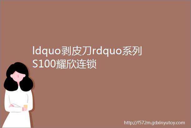 ldquo剥皮刀rdquo系列S100耀欣连锁