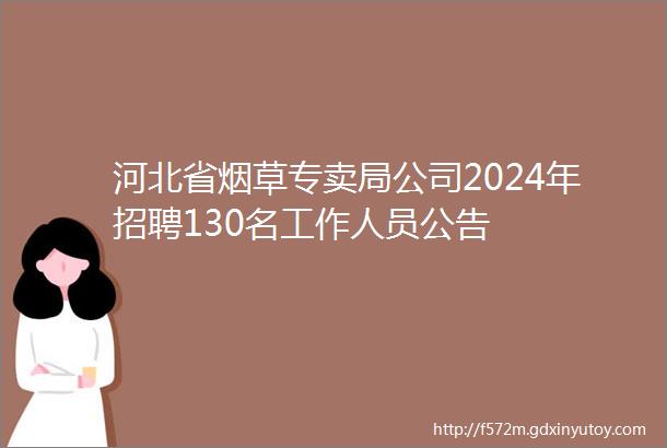 河北省烟草专卖局公司2024年招聘130名工作人员公告