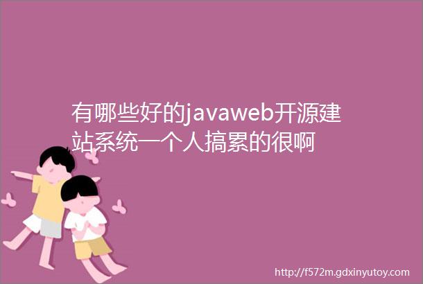 有哪些好的javaweb开源建站系统一个人搞累的很啊