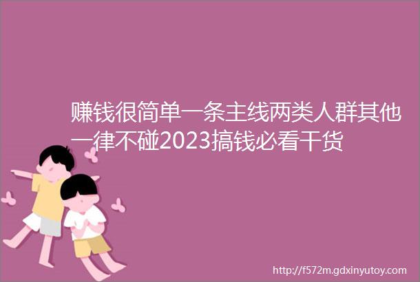 赚钱很简单一条主线两类人群其他一律不碰2023搞钱必看干货