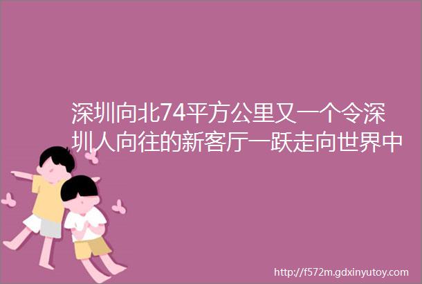 深圳向北74平方公里又一个令深圳人向往的新客厅一跃走向世界中央