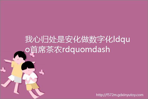 我心归处是安化做数字化ldquo首席茶农rdquomdashmdash记湖南谦益吉供应链管理服务有限责任公司向懿