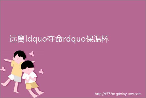 远离ldquo夺命rdquo保温杯