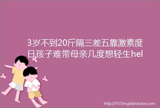 3岁不到20斤隔三差五靠激素度日孩子难带母亲几度想轻生helliphellip是什么让我和孩子历尽磨难