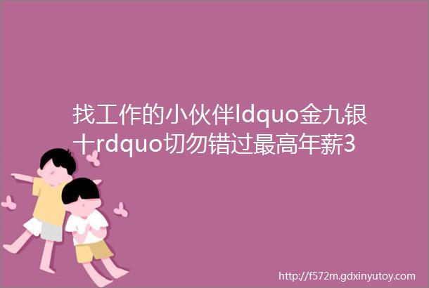 找工作的小伙伴ldquo金九银十rdquo切勿错过最高年薪30万工会就业服务云端新一轮岗位来啦