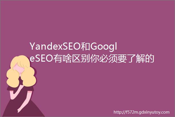 YandexSEO和GoogleSEO有啥区别你必须要了解的一些事儿5000字长文