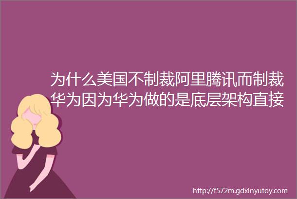 为什么美国不制裁阿里腾讯而制裁华为因为华为做的是底层架构直接挑战了美国霸权的核心