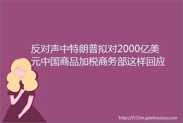 反对声中特朗普拟对2000亿美元中国商品加税商务部这样回应