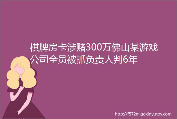 棋牌房卡涉赌300万佛山某游戏公司全员被抓负责人判6年