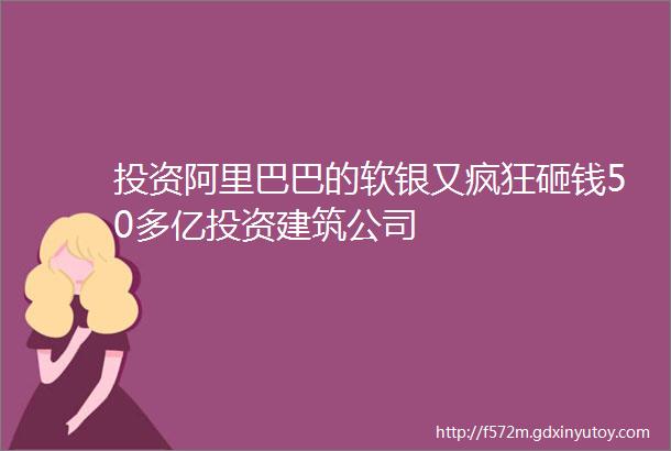 投资阿里巴巴的软银又疯狂砸钱50多亿投资建筑公司