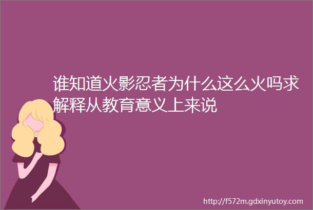 谁知道火影忍者为什么这么火吗求解释从教育意义上来说