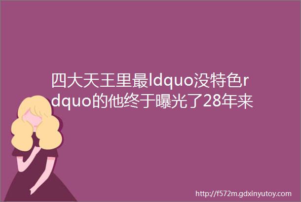 四大天王里最ldquo没特色rdquo的他终于曝光了28年来的秘密