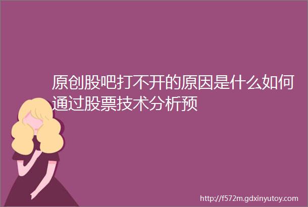 原创股吧打不开的原因是什么如何通过股票技术分析预