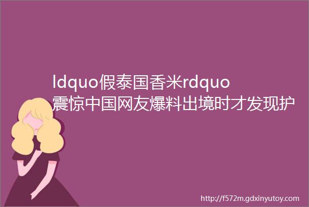 ldquo假泰国香米rdquo震惊中国网友爆料出境时才发现护照被注销欲哭无泪这些情况或取消护照户籍helliphellip