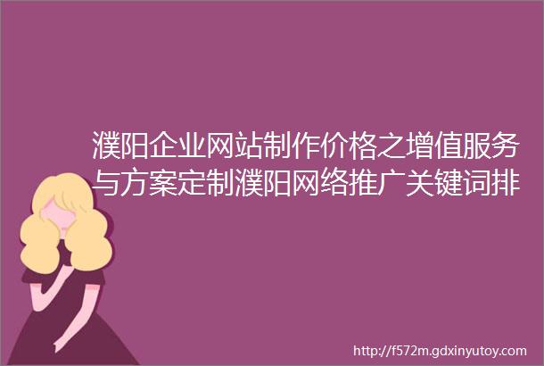 濮阳企业网站制作价格之增值服务与方案定制濮阳网络推广关键词排名对企业知名度的塑造与提升