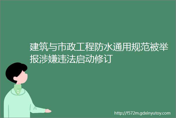 建筑与市政工程防水通用规范被举报涉嫌违法启动修订