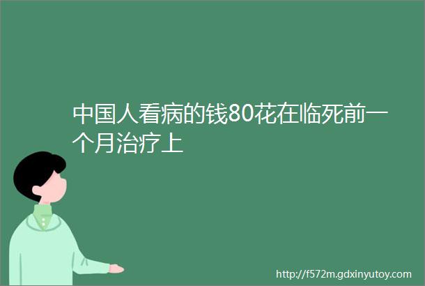 中国人看病的钱80花在临死前一个月治疗上