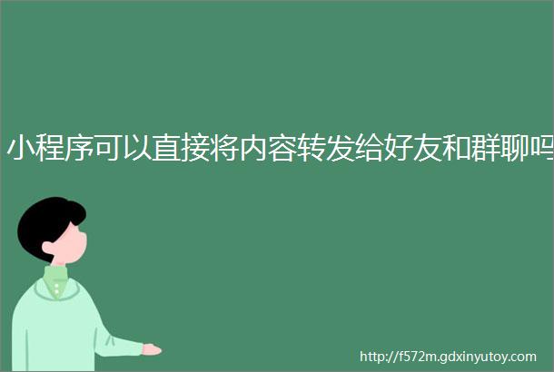 小程序可以直接将内容转发给好友和群聊吗