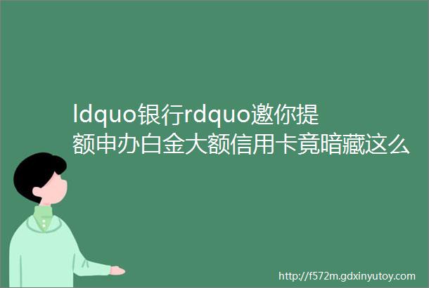 ldquo银行rdquo邀你提额申办白金大额信用卡竟暗藏这么多的ldquo坑rdquo