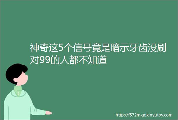 神奇这5个信号竟是暗示牙齿没刷对99的人都不知道