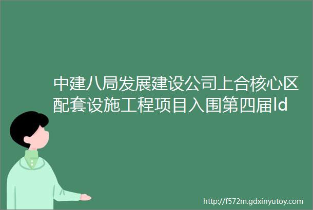 中建八局发展建设公司上合核心区配套设施工程项目入围第四届ldquo上海设计100rdquo大赛线上评选