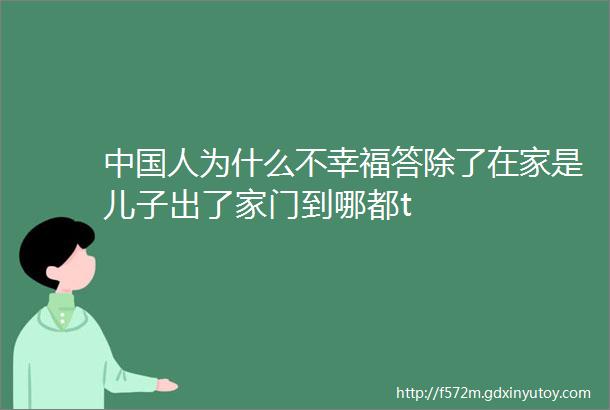 中国人为什么不幸福答除了在家是儿子出了家门到哪都t