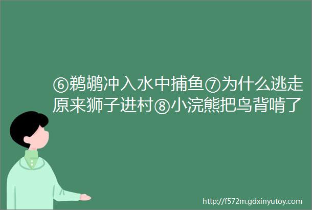 ⑥鹈鹕冲入水中捕鱼⑦为什么逃走原来狮子进村⑧小浣熊把鸟背啃了一个洞⑨羊疯狂顶撞饲养者⑩一串串的蛙卵像透明水晶苹果