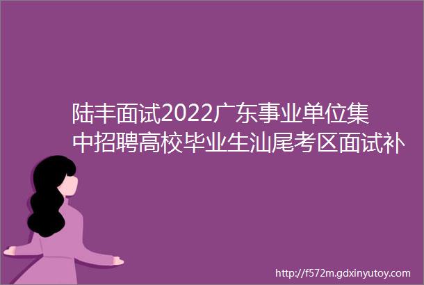 陆丰面试2022广东事业单位集中招聘高校毕业生汕尾考区面试补充公告陆丰