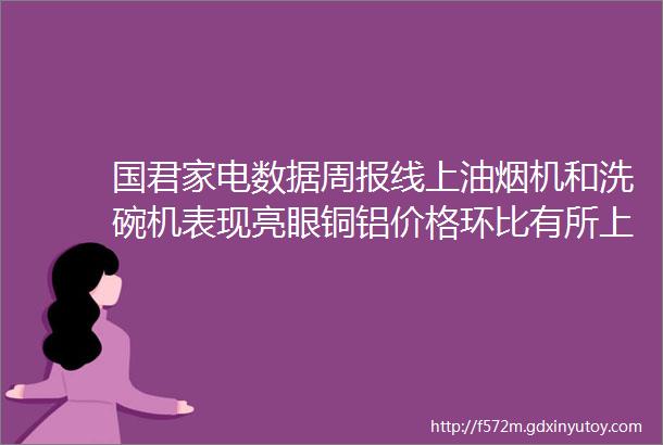 国君家电数据周报线上油烟机和洗碗机表现亮眼铜铝价格环比有所上升mdashmdash2023W45家电行业数据周报