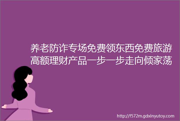 养老防诈专场免费领东西免费旅游高额理财产品一步一步走向倾家荡产