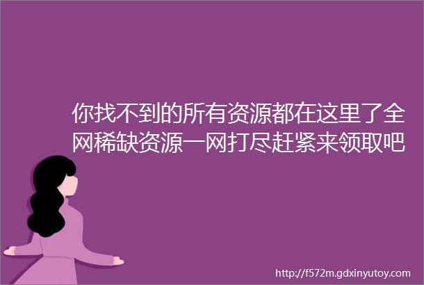 你找不到的所有资源都在这里了全网稀缺资源一网打尽赶紧来领取吧