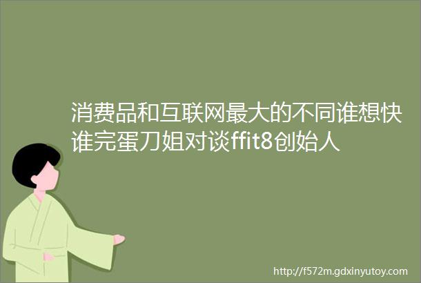 消费品和互联网最大的不同谁想快谁完蛋刀姐对谈ffit8创始人张光明