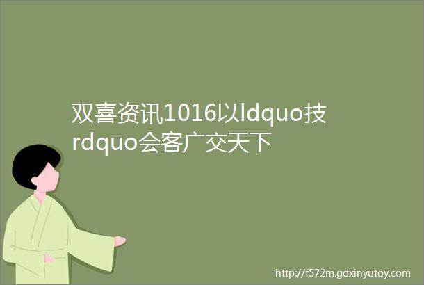 双喜资讯1016以ldquo技rdquo会客广交天下