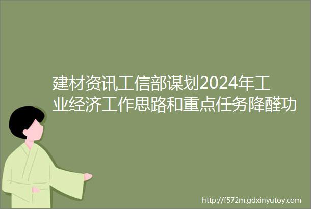 建材资讯工信部谋划2024年工业经济工作思路和重点任务降醛功能陶瓷产品开发与产业化项目研究成果达到国内领先水平