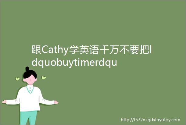 跟Cathy学英语千万不要把ldquobuytimerdquo翻译成ldquo买时间rdquo哦