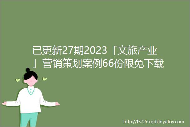 已更新27期2023「文旅产业」营销策划案例66份限免下载