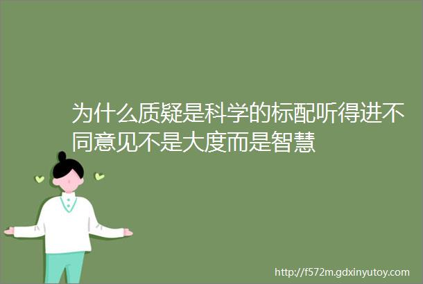 为什么质疑是科学的标配听得进不同意见不是大度而是智慧