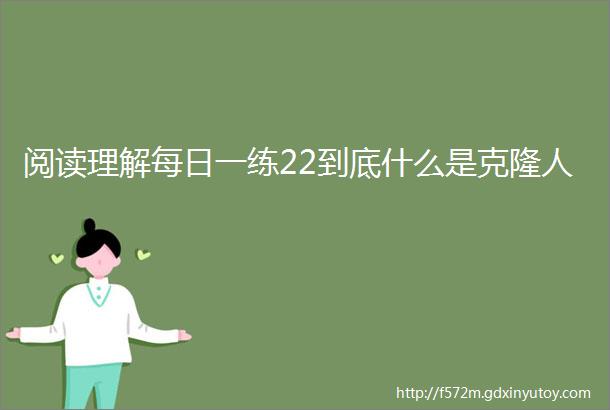 阅读理解每日一练22到底什么是克隆人