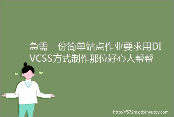 急需一份简单站点作业要求用DIVCSS方式制作那位好心人帮帮忙