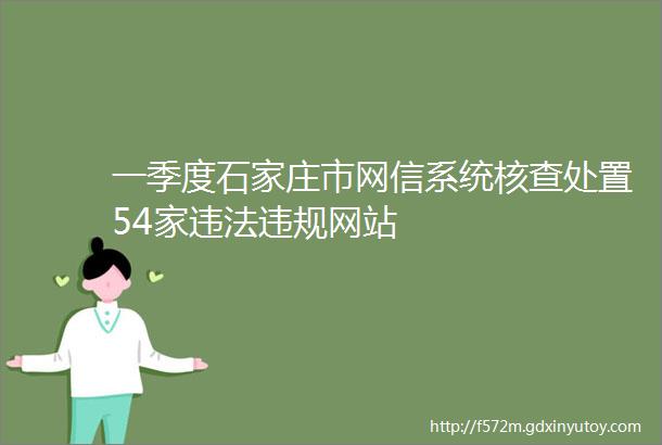 一季度石家庄市网信系统核查处置54家违法违规网站