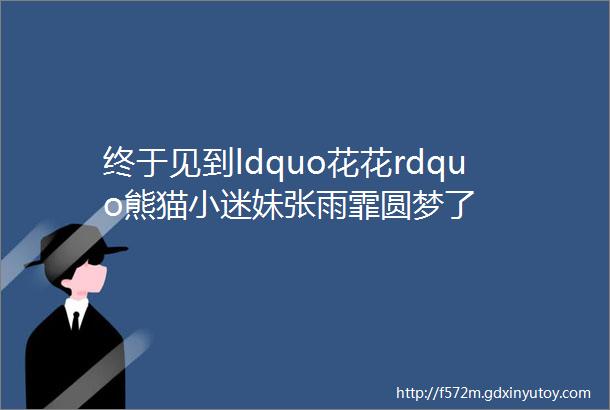 终于见到ldquo花花rdquo熊猫小迷妹张雨霏圆梦了