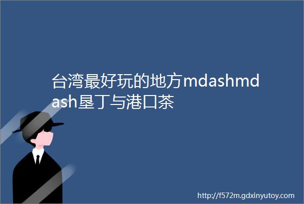 台湾最好玩的地方mdashmdash垦丁与港口茶