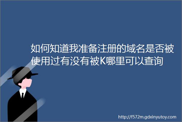 如何知道我准备注册的域名是否被使用过有没有被K哪里可以查询