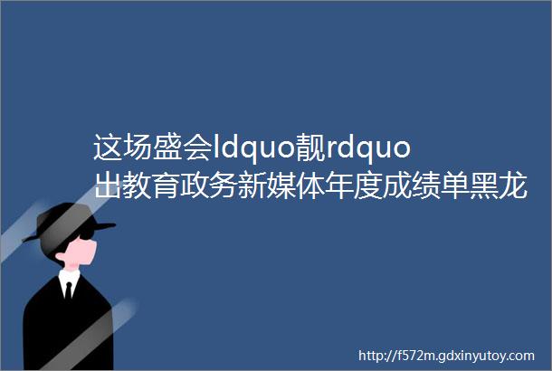 这场盛会ldquo靓rdquo出教育政务新媒体年度成绩单黑龙江省教育厅官微又获奖啦