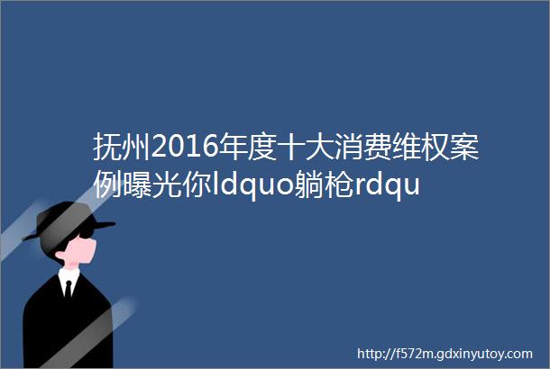 抚州2016年度十大消费维权案例曝光你ldquo躺枪rdquo了吗