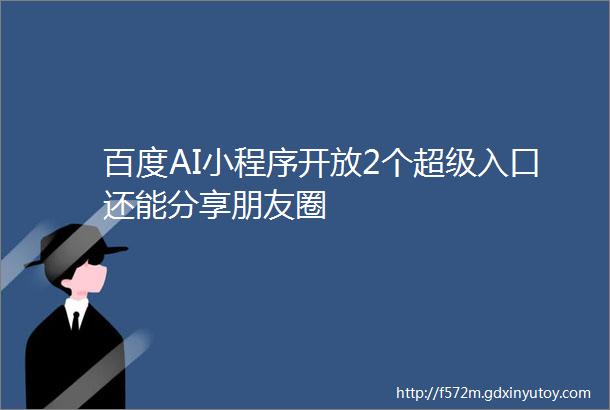 百度AI小程序开放2个超级入口还能分享朋友圈