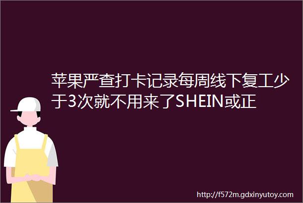 苹果严查打卡记录每周线下复工少于3次就不用来了SHEIN或正面临在美被关闭风险文心一言员工跳槽工资翻倍雷峰早报