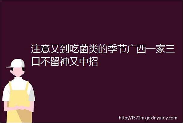 注意又到吃菌类的季节广西一家三口不留神又中招